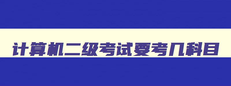 计算机二级考试要考几科目,计算机二级考试要考几科