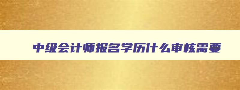 中级会计师报名学历什么审核需要