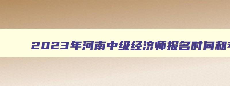 2023年河南中级经济师报名时间和考试时间