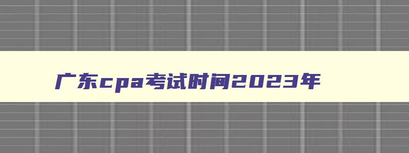 广东cpa考试时间2023年