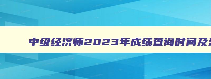 中级经济师2023年成绩查询时间及注意事项