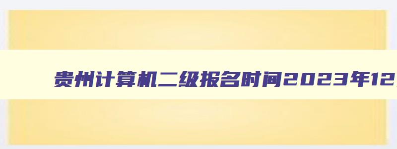 贵州计算机二级报名时间2023年12月份