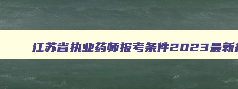 江苏省执业药师报考条件2023最新规定