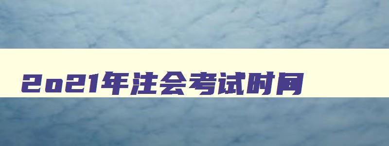 2o21年注会考试时间,22年注会考试时间安排