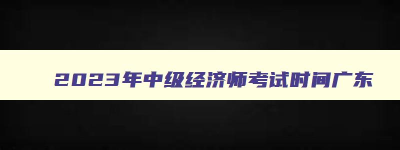 2023年中级经济师考试时间广东