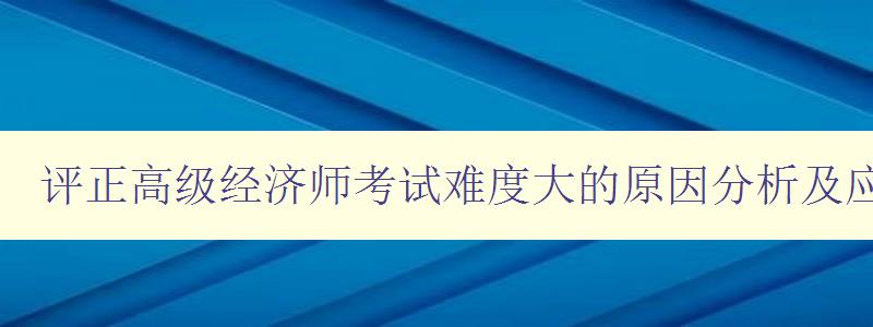 评正高级经济师考试难度大的原因分析及应对策略