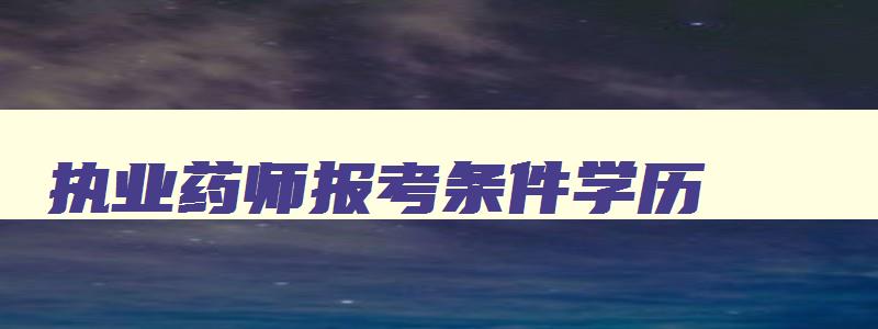 执业药师报考条件学历,执业药师报名条件学历要求多少