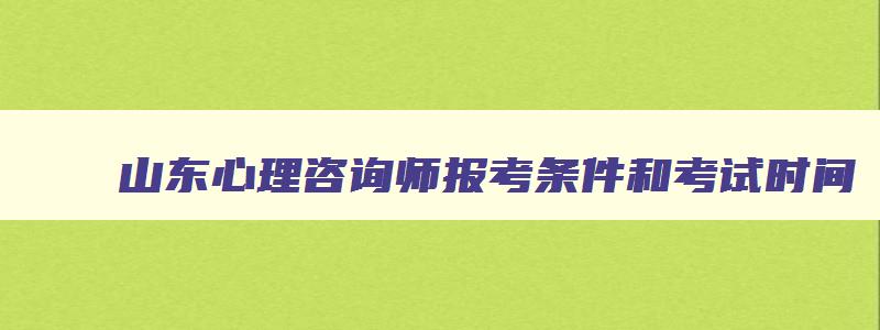 山东心理咨询师报考条件和考试时间,山东心理咨询师报考条件