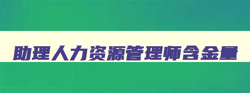 助理人力资源管理师含金量,助理人力资源管理师考试内容