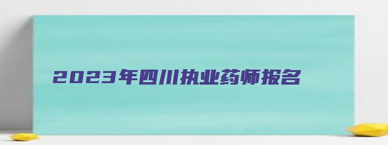 2023年四川执业药师报名（2023年四川执业药师报名时间）