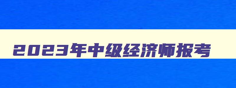 2023年中级经济师报考