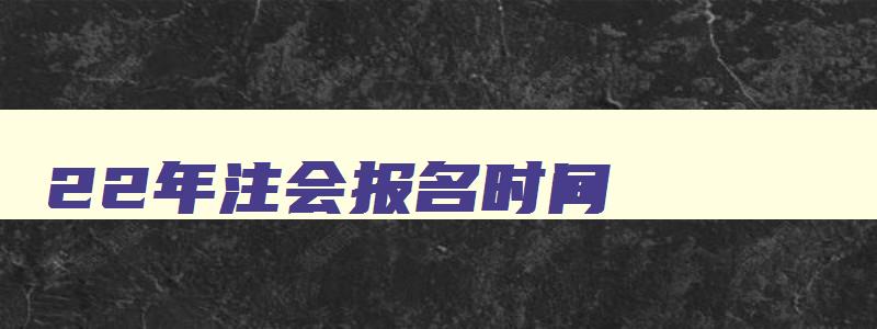 22年注会报名时间,2023注会报名和考试时间