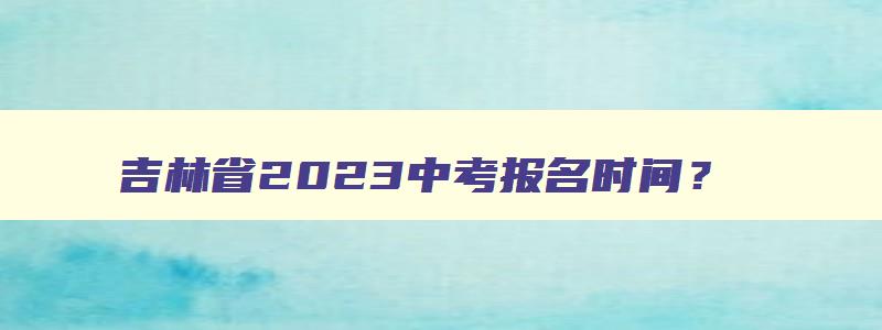 吉林省2023中考报名时间？