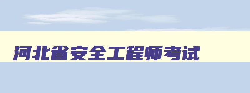 河北省安全工程师考试,河北安全工程师考试地点