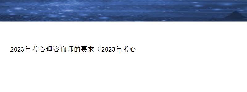 2023年考心理咨询师的要求（2023年考心理咨询师的要求有哪些）