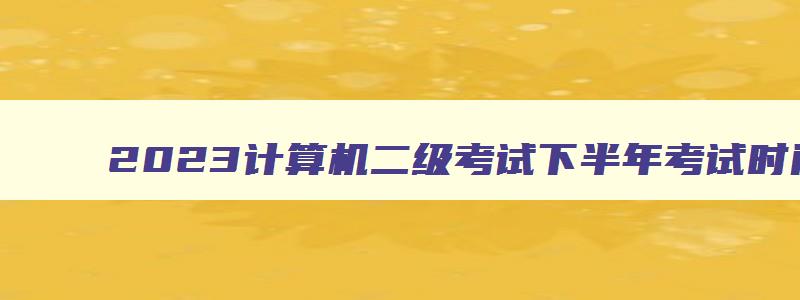 2023计算机二级考试下半年考试时间