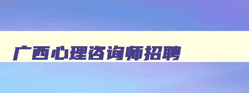 广西心理咨询师招聘,广西心理咨询师招聘