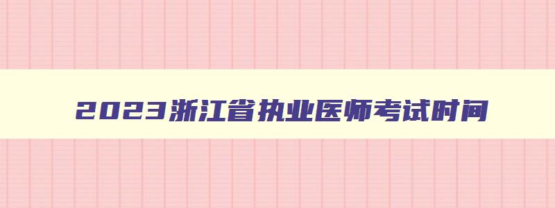 2023浙江省执业医师考试时间,浙江省执业医师考试报名时间2023年
