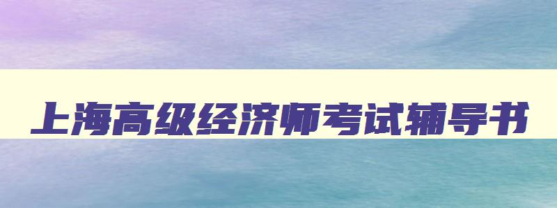 上海高级经济师考试辅导书,上海高级经济师考试辅导