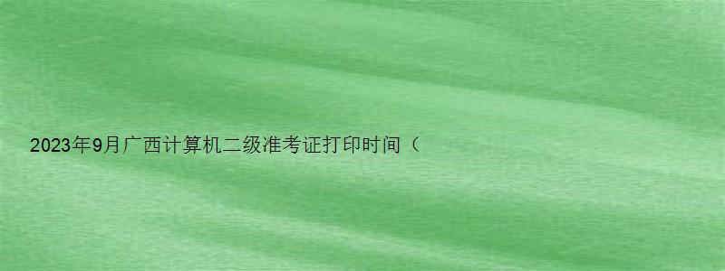 2023年9月广西计算机二级准考证打印时间（广西2023计算机二级准考证打印时间）