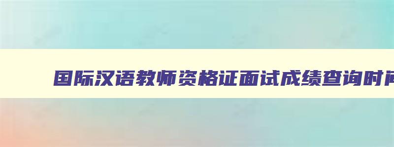 国际汉语教师资格证面试成绩查询时间