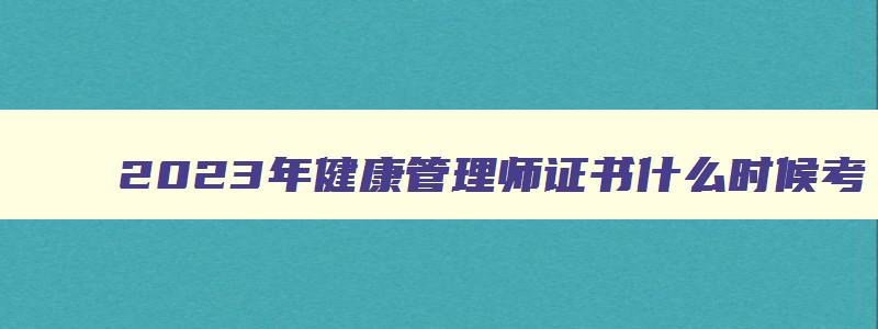 2023年健康管理师证书什么时候考（2023年健康管理师证书什么时候考试）