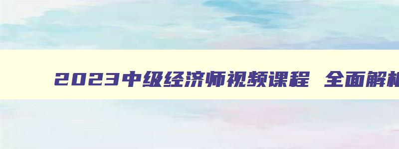 2023中级经济师视频课程