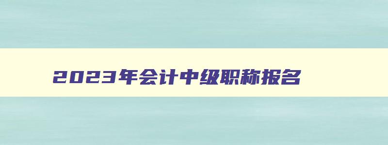 2023年会计中级职称报名