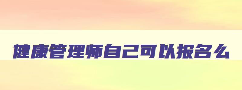 健康管理师自己可以报名么,健康管理师能自己报考吗