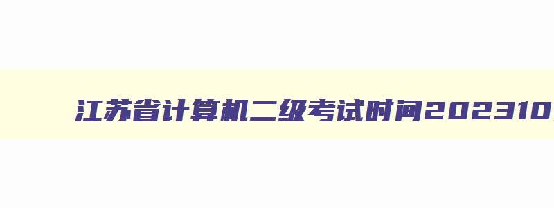 江苏省计算机二级考试时间202310月份,江苏计算机二级2023年考试时间12月几号考