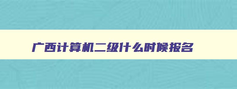 广西计算机二级什么时候报名