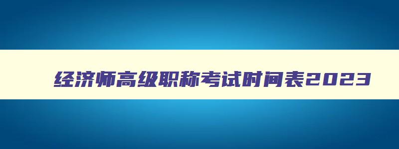 经济师高级职称考试时间表2023,2023年经济师高级报考时间