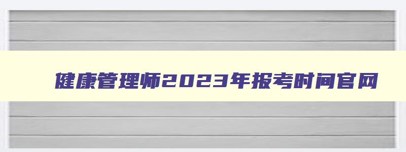 健康管理师2023年报考时间官网,健康管理师2023年报考时间百度百科