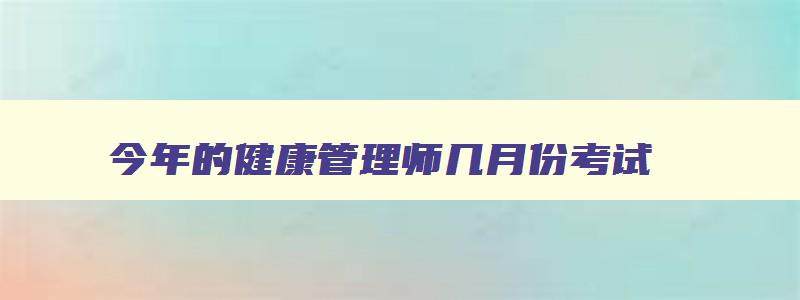 今年的健康管理师几月份考试,今年健康管理师什么时候考试时间