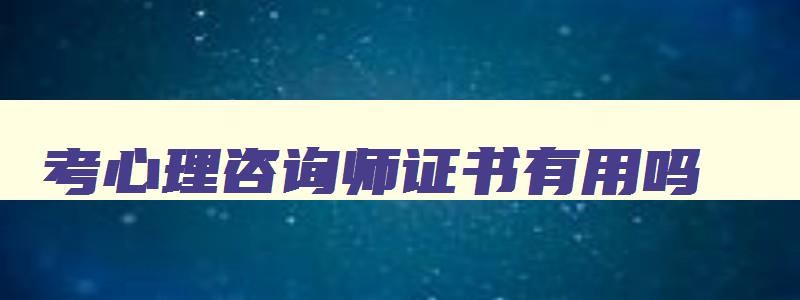 考心理咨询师证书有用吗,考心理咨询师有什么用处