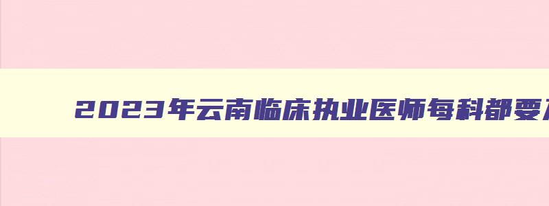 2023年云南临床执业医师每科都要及格吗为什么