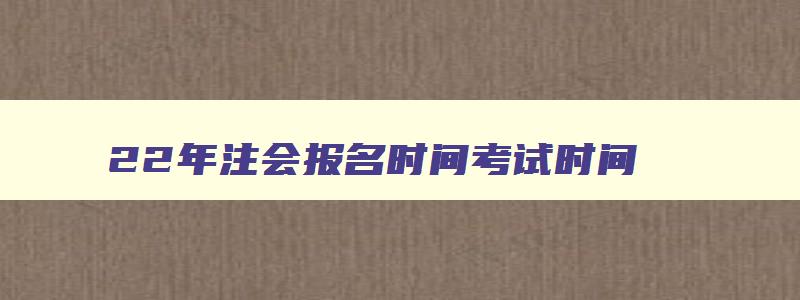 22年注会报名时间考试时间