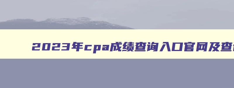 2023年cpa成绩查询入口官网及查询时间是多少