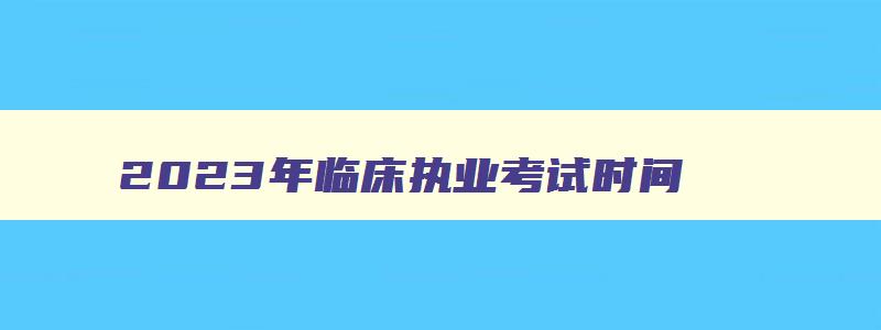 2023年临床执业考试时间,2023临床执业医考试时间