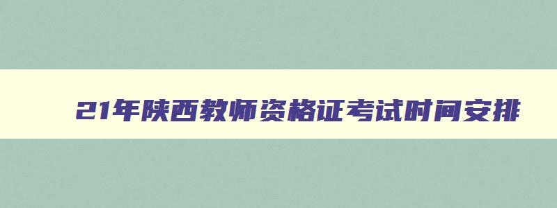 21年陕西教师资格证考试时间安排,陕西教师资格考试2023年时间