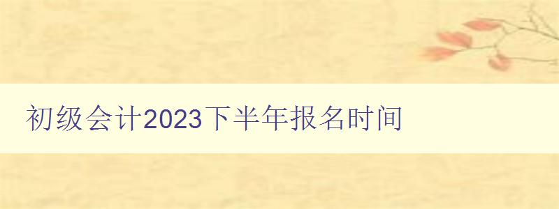 初级会计2023下半年报名时间