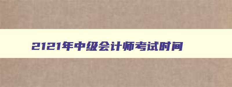 2121年中级会计师考试时间,2121年中级会计师报名时间