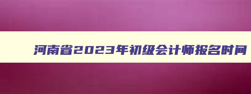 河南省2023年初级会计师报名时间
