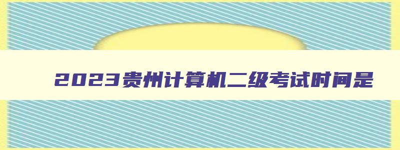 2023贵州计算机二级考试时间是,贵州计算机二级考试一年考几次