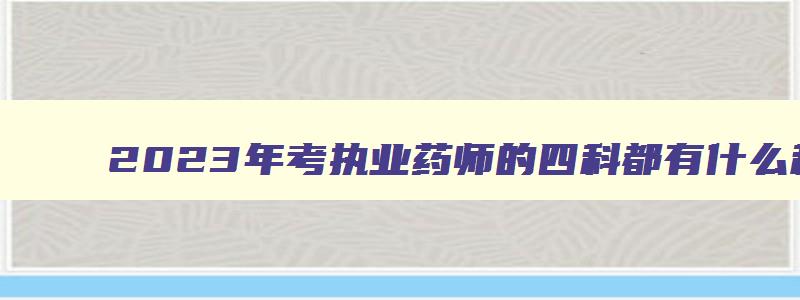 2023年考执业药师的四科都有什么科目