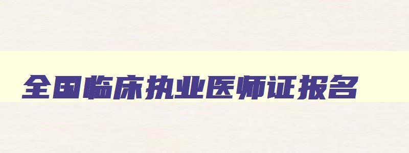 全国临床执业医师证报名,2023年临床执业医师考试网上报名时间