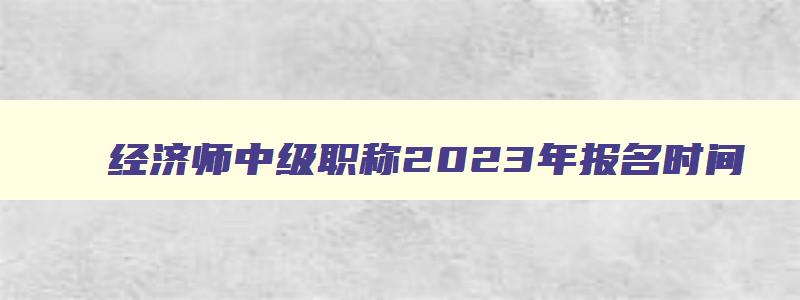 经济师中级职称2023年报名时间