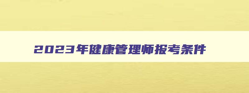 2023年健康管理师报考条件,2023年健康管理师条件