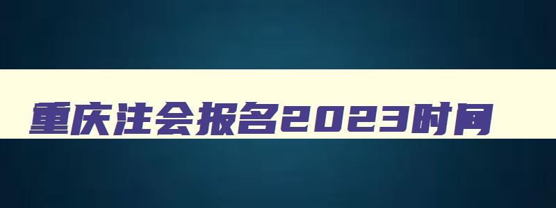 重庆注会报名2023时间