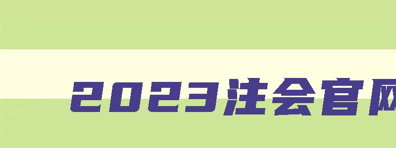 2023注会官网,2023注会考试官网